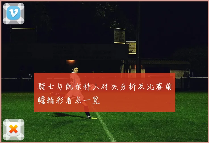 骑士与凯尔特人对决分析及比赛前瞻精彩看点一览