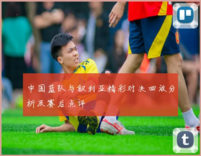 中国蓝队与叙利亚精彩对决回放分析及赛后点评