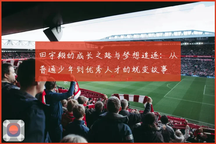 田宇翔的成长之路与梦想追逐：从普通少年到优秀人才的蜕变故事