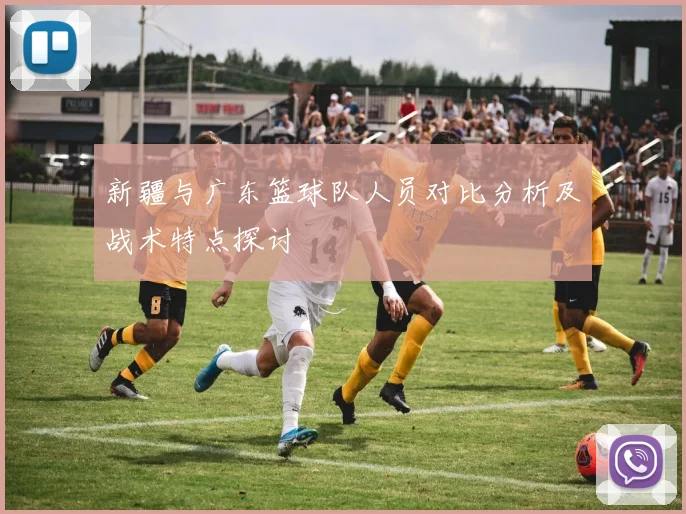 新疆与广东篮球队人员对比分析及战术特点探讨